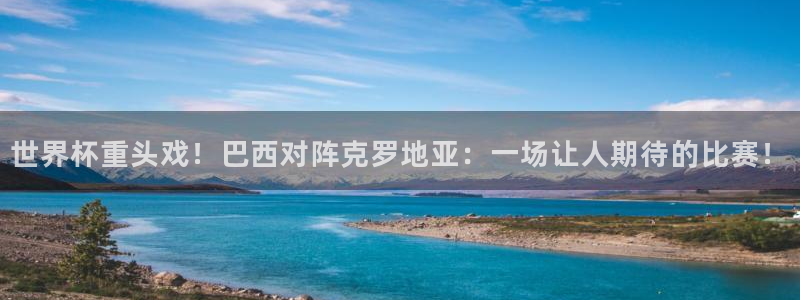 世界杯 赛程:世界杯重头戏!巴西对阵克罗地亚:一场让人期待的比赛!